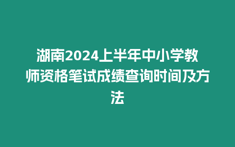 湖南2024上半年中小學(xué)教師資格筆試成績(jī)查詢時(shí)間及方法