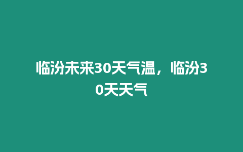 臨汾未來30天氣溫，臨汾30天天氣