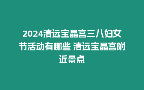 2024清遠寶晶宮三八婦女節活動有哪些 清遠寶晶宮附近景點