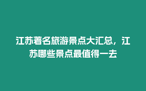 江蘇著名旅游景點大匯總，江蘇哪些景點最值得一去