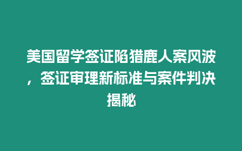 美國留學簽證陷獵鹿人案風波，簽證審理新標準與案件判決揭秘