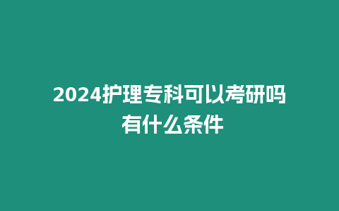 2024護理專科可以考研嗎 有什么條件