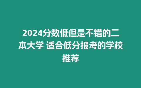 2024分數低但是不錯的二本大學 適合低分報考的學校推薦