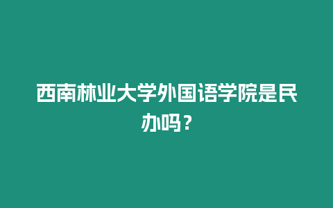 西南林業大學外國語學院是民辦嗎？