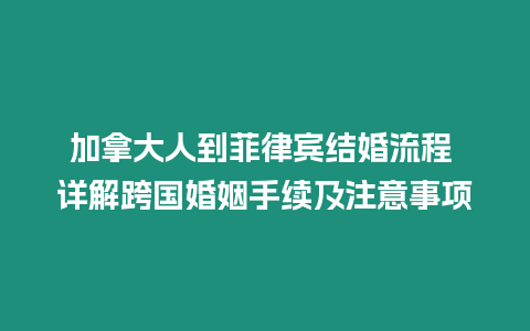 加拿大人到菲律賓結婚流程 詳解跨國婚姻手續及注意事項