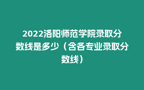 2022洛陽師范學(xué)院錄取分?jǐn)?shù)線是多少（含各專業(yè)錄取分?jǐn)?shù)線）