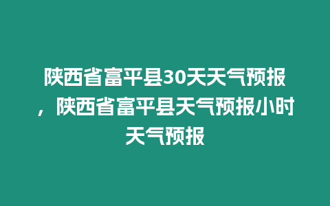 陜西省富平縣30天天氣預(yù)報(bào)，陜西省富平縣天氣預(yù)報(bào)小時(shí)天氣預(yù)報(bào)