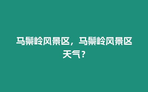 馬鬃嶺風景區，馬鬃嶺風景區天氣？