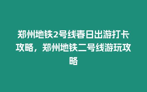 鄭州地鐵2號線春日出游打卡攻略，鄭州地鐵二號線游玩攻略