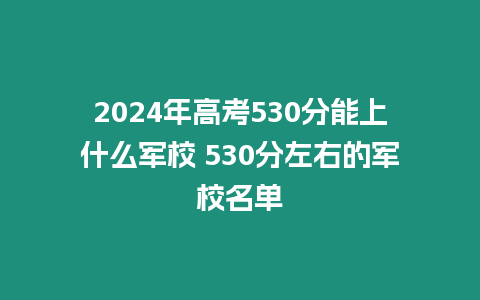 2024年高考530分能上什么軍校 530分左右的軍校名單