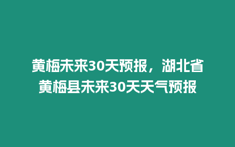 黃梅未來30天預報，湖北省黃梅縣未來30天天氣預報