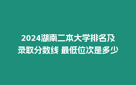 2024湖南二本大學(xué)排名及錄取分?jǐn)?shù)線 最低位次是多少