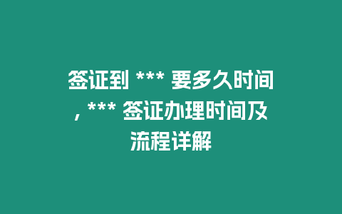 簽證到 *** 要多久時間, *** 簽證辦理時間及流程詳解