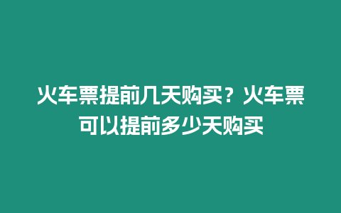 火車票提前幾天購買？火車票可以提前多少天購買