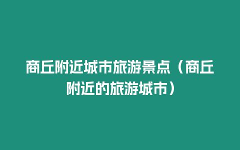 商丘附近城市旅游景點（商丘附近的旅游城市）