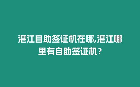 湛江自助簽證機在哪,湛江哪里有自助簽證機？