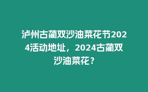 瀘州古藺雙沙油菜花節2024活動地址，2024古藺雙沙油菜花？