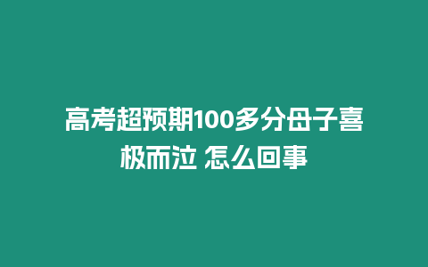 高考超預期100多分母子喜極而泣 怎么回事