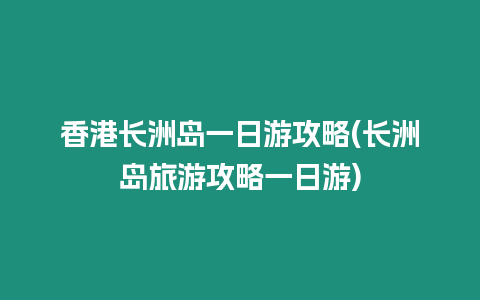 香港長洲島一日游攻略(長洲島旅游攻略一日游)