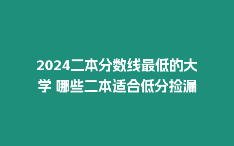 2024二本分數線最低的大學 哪些二本適合低分撿漏