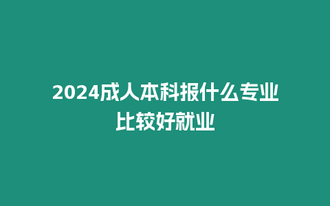 2024成人本科報什么專業比較好就業