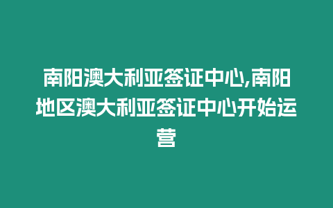 南陽澳大利亞簽證中心,南陽地區澳大利亞簽證中心開始運營