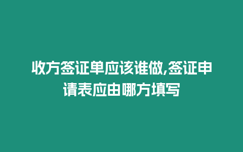 收方簽證單應該誰做,簽證申請表應由哪方填寫