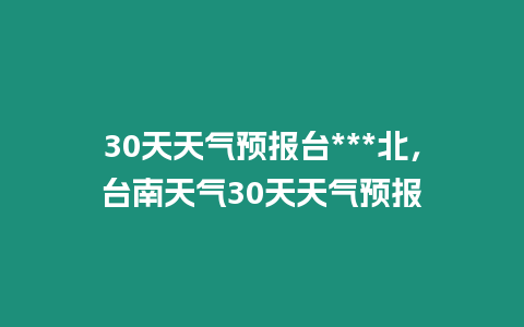 30天天氣預(yù)報(bào)臺(tái)***北，臺(tái)南天氣30天天氣預(yù)報(bào)