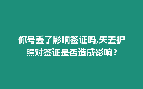 你號丟了影響簽證嗎,失去護照對簽證是否造成影響？