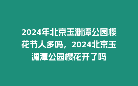 2024年北京玉淵潭公園櫻花節人多嗎，2024北京玉淵潭公園櫻花開了嗎