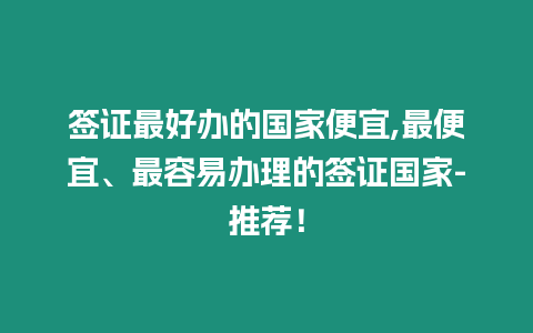 簽證最好辦的國家便宜,最便宜、最容易辦理的簽證國家-推薦！