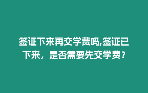 簽證下來(lái)再交學(xué)費(fèi)嗎,簽證已下來(lái)，是否需要先交學(xué)費(fèi)？