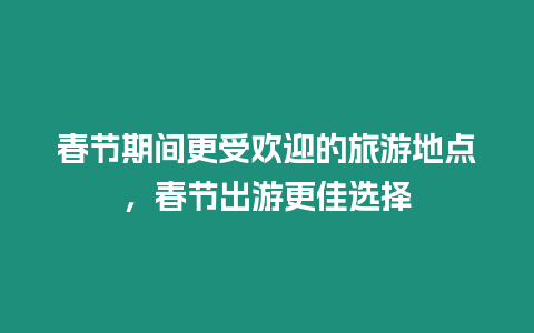 春節期間更受歡迎的旅游地點，春節出游更佳選擇