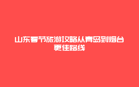 山東春節(jié)旅游攻略從青島到煙臺更佳路線