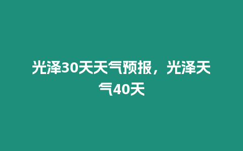 光澤30天天氣預(yù)報，光澤天氣40天