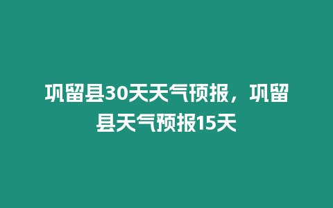 鞏留縣30天天氣頇報，鞏留縣天氣預報15天