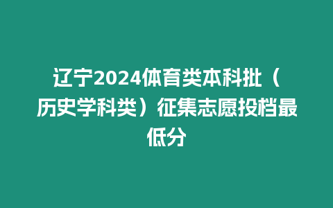 遼寧2024體育類本科批（歷史學科類）征集志愿投檔最低分