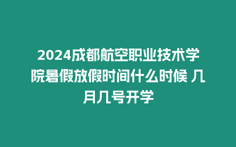 2024成都航空職業(yè)技術(shù)學(xué)院暑假放假時(shí)間什么時(shí)候 幾月幾號開學(xué)