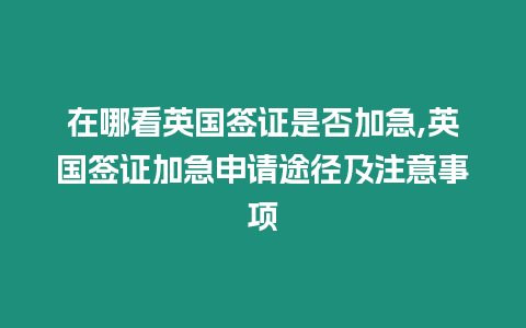 在哪看英國簽證是否加急,英國簽證加急申請途徑及注意事項