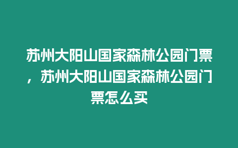 蘇州大陽山國家森林公園門票，蘇州大陽山國家森林公園門票怎么買