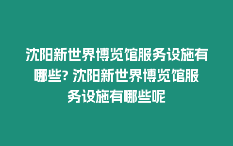 沈陽(yáng)新世界博覽館服務(wù)設(shè)施有哪些? 沈陽(yáng)新世界博覽館服務(wù)設(shè)施有哪些呢