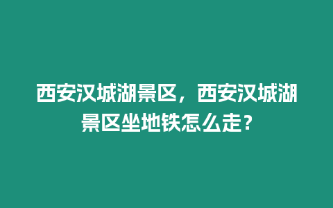 西安漢城湖景區，西安漢城湖景區坐地鐵怎么走？