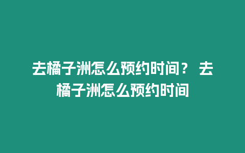 去橘子洲怎么預(yù)約時(shí)間？ 去橘子洲怎么預(yù)約時(shí)間