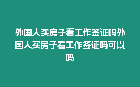 外國人買房子看工作簽證嗎外國人買房子看工作簽證嗎可以嗎