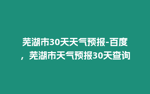 蕪湖市30天天氣預(yù)報(bào)-百度，蕪湖市天氣預(yù)報(bào)30天查詢