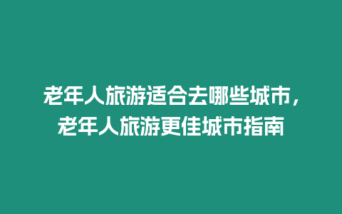 老年人旅游適合去哪些城市，老年人旅游更佳城市指南