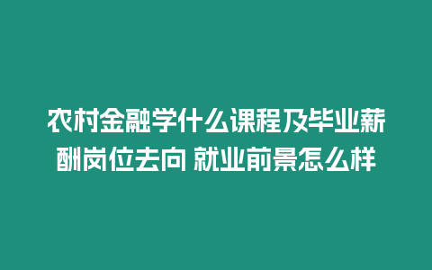 農村金融學什么課程及畢業薪酬崗位去向 就業前景怎么樣