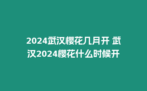 2024武漢櫻花幾月開 武漢2024櫻花什么時候開