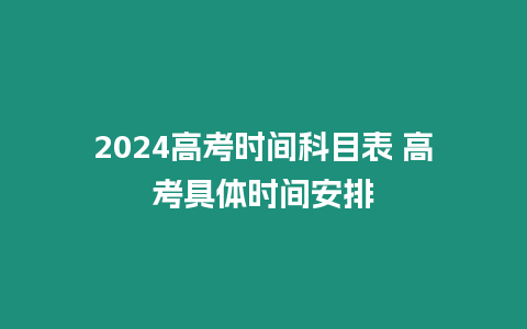 2024高考時間科目表 高考具體時間安排