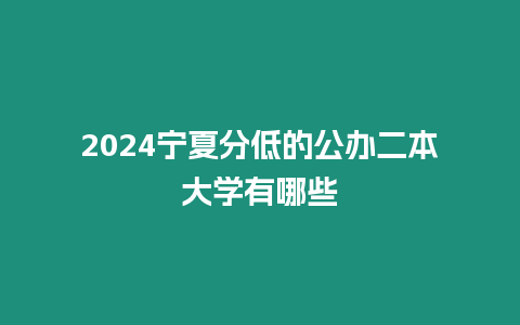 2024寧夏分低的公辦二本大學有哪些